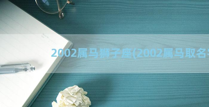 2002属马狮子座(2002属马取名字)
