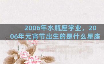 2006年水瓶座学业，2006年元宵节出生的是什么星座