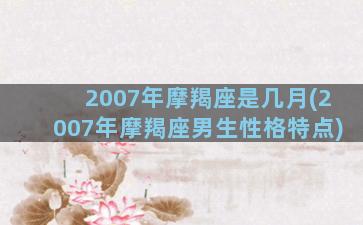 2007年摩羯座是几月(2007年摩羯座男生性格特点)