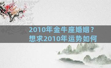 2010年金牛座婚姻？想求2010年运势如何