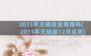 2011年天蝎座会离婚吗(2011年天蝎座12月运势)