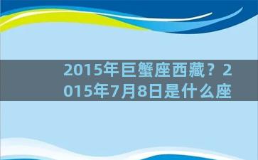 2015年巨蟹座西藏？2015年7月8日是什么座