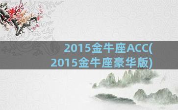 2015金牛座ACC(2015金牛座豪华版)