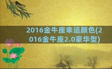 2016金牛座幸运颜色(2016金牛座2.0豪华型)