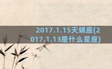 2017.1.15天蝎座(2017.1.13是什么星座)