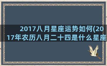 2017八月星座运势如何(2017年农历八月二十四是什么星座)