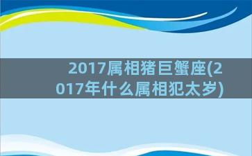 2017属相猪巨蟹座(2017年什么属相犯太岁)