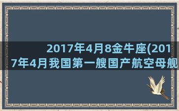 2017年4月8金牛座(2017年4月我国第一艘国产航空母舰)