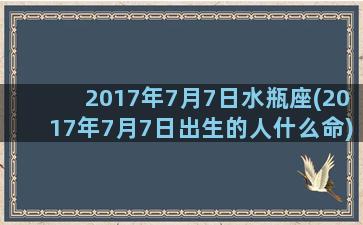 2017年7月7日水瓶座(2017年7月7日出生的人什么命)