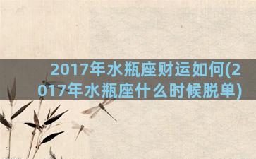 2017年水瓶座财运如何(2017年水瓶座什么时候脱单)