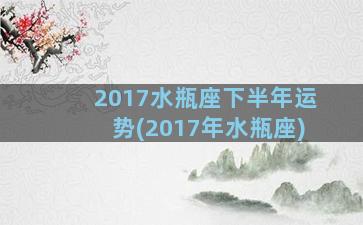 2017水瓶座下半年运势(2017年水瓶座)