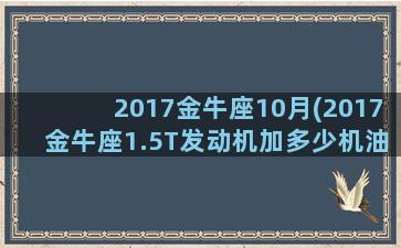 2017金牛座10月(2017金牛座1.5T发动机加多少机油)