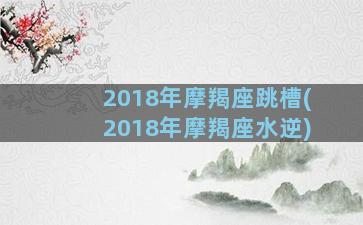 2018年摩羯座跳槽(2018年摩羯座水逆)