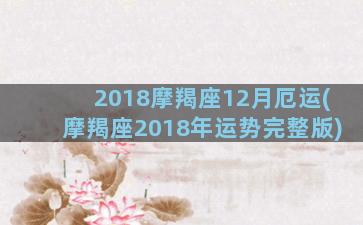 2018摩羯座12月厄运(摩羯座2018年运势完整版)