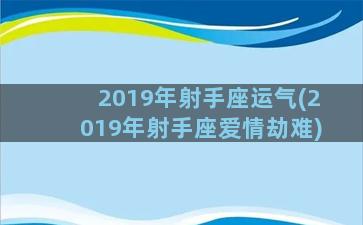 2019年射手座运气(2019年射手座爱情劫难)