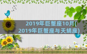 2019年巨蟹座10月(2019年巨蟹座与天蝎座)