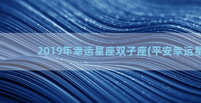 2019年幸运星座双子座(平安幸运星2019)