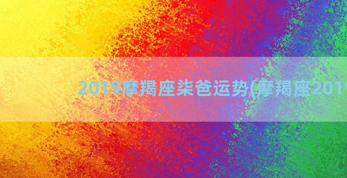 2019摩羯座柒爸运势(摩羯座2019年)