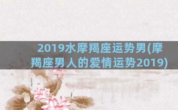 2019水摩羯座运势男(摩羯座男人的爱情运势2019)