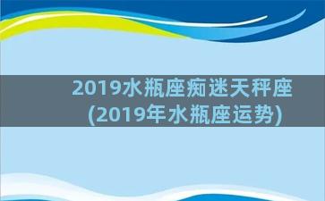 2019水瓶座痴迷天秤座(2019年水瓶座运势)