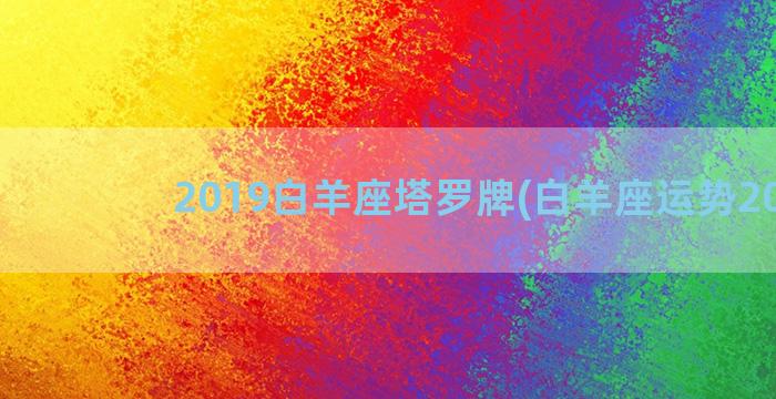 2019白羊座塔罗牌(白羊座运势2019)