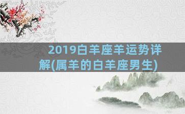 2019白羊座羊运势详解(属羊的白羊座男生)