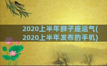 2020上半年狮子座运气(2020上半年发布的手机)