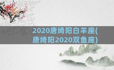 2020唐绮阳白羊座(唐绮阳2020双鱼座)