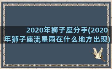 2020年狮子座分手(2020年狮子座流星雨在什么地方出现)