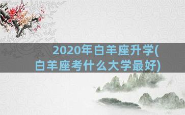 2020年白羊座升学(白羊座考什么大学最好)