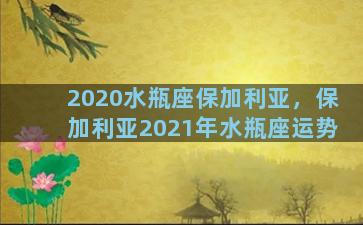 2020水瓶座保加利亚，保加利亚2021年水瓶座运势