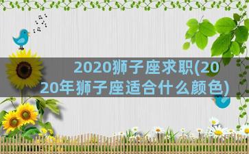 2020狮子座求职(2020年狮子座适合什么颜色)