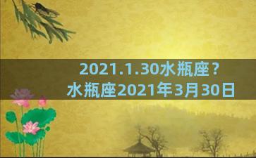 2021.1.30水瓶座？水瓶座2021年3月30日