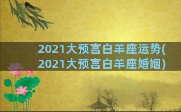 2021大预言白羊座运势(2021大预言白羊座婚姻)