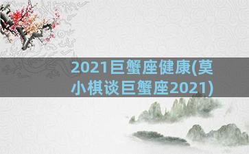 2021巨蟹座健康(莫小棋谈巨蟹座2021)