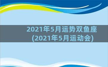 2021年5月运势双鱼座(2021年5月运动会)