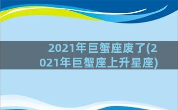 2021年巨蟹座废了(2021年巨蟹座上升星座)