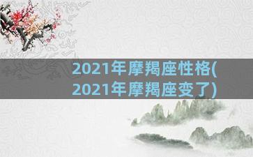 2021年摩羯座性格(2021年摩羯座变了)