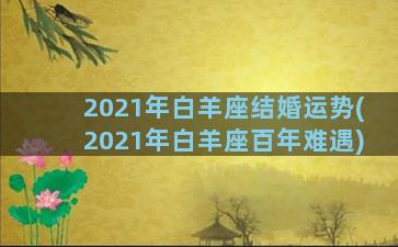 2021年白羊座结婚运势(2021年白羊座百年难遇)