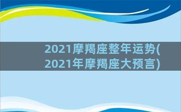 2021摩羯座整年运势(2021年摩羯座大预言)