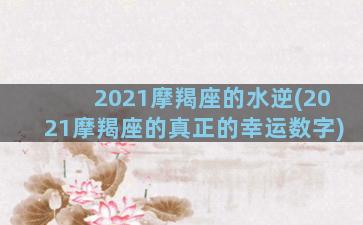 2021摩羯座的水逆(2021摩羯座的真正的幸运数字)