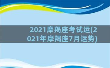 2021摩羯座考试运(2021年摩羯座7月运势)