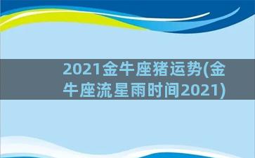 2021金牛座猪运势(金牛座流星雨时间2021)