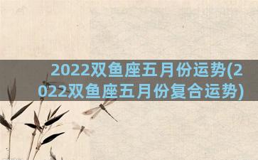 2022双鱼座五月份运势(2022双鱼座五月份复合运势)