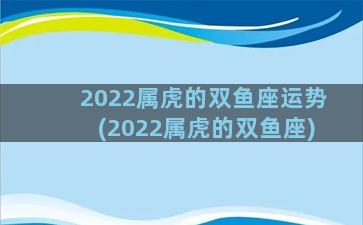 2022属虎的双鱼座运势(2022属虎的双鱼座)