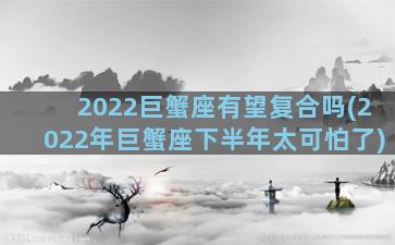 2022巨蟹座有望复合吗(2022年巨蟹座下半年太可怕了)