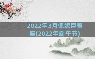 2022年3月佩妮巨蟹座(2022年端午节)