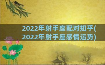 2022年射手座配对知乎(2022年射手座感情运势)