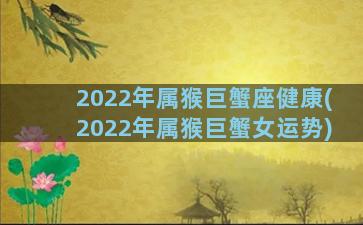 2022年属猴巨蟹座健康(2022年属猴巨蟹女运势)