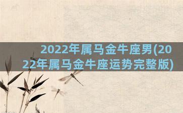 2022年属马金牛座男(2022年属马金牛座运势完整版)